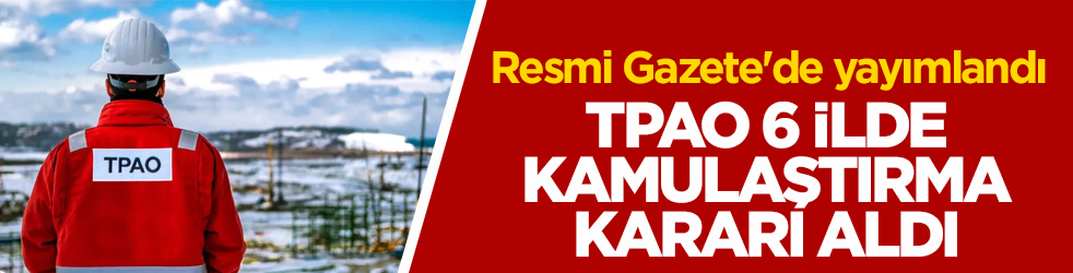 Resmi Gazete'de yayımlandı! TPAO 6 ilde kamulaştırma kararı aldı