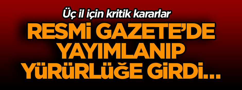 Resmi Gazete’de yayımlanıp yürürlüğe girdi… Üç il için kritik kararlar