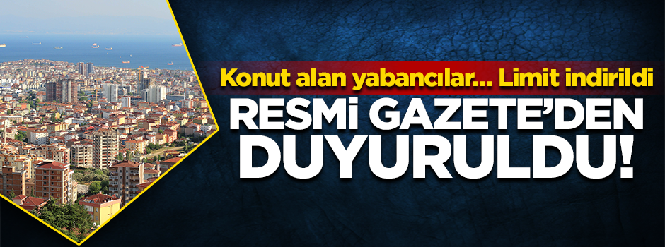 Resmi Gazete’den duyuruldu! Konut alan yabancılar… Limit indirildi