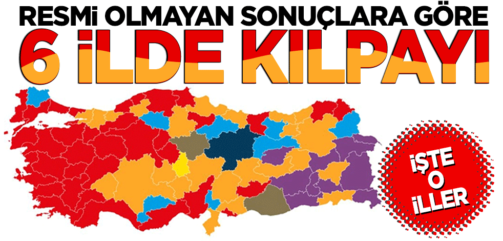 Resmi olmayan sonuçlara göre 6 ilde kılpayı