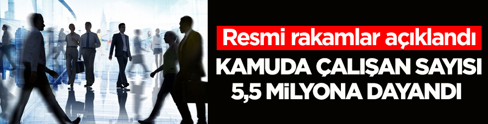 Resmi rakamlar açıklandı! Kamuda çalışan sayısı 5,5 milyona dayandı 