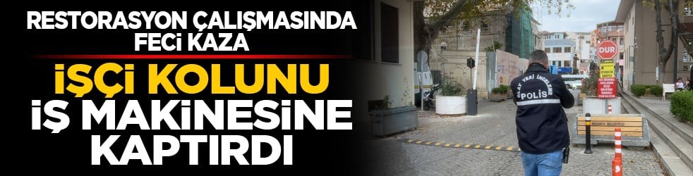 Restorasyon çalışmasında feci kaza: İşçi kolunu iş makinesine kaptırdı