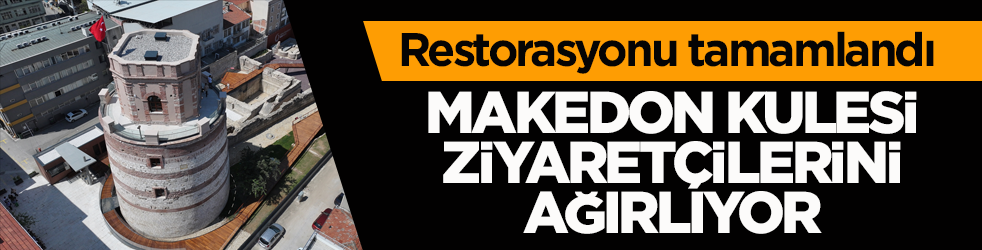 Restorasyonu tamamlandı! Makedon Kulesi ziyaretçilerini ağırlıyor