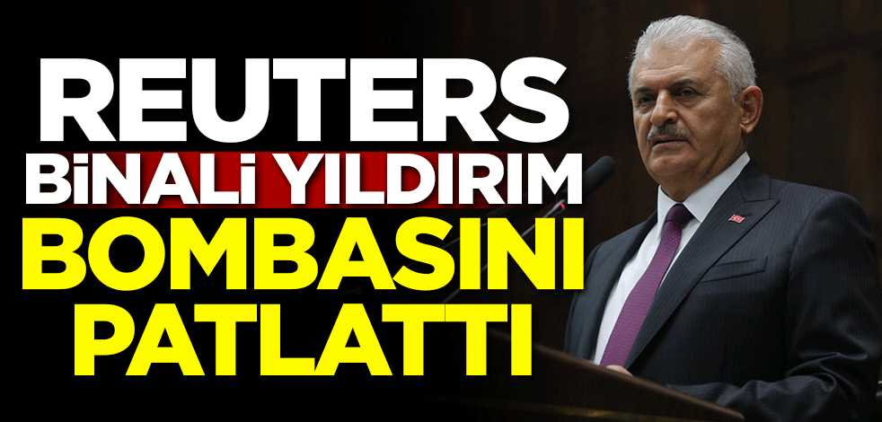 Reuters Binali Yıldırım bombasını patlattı!