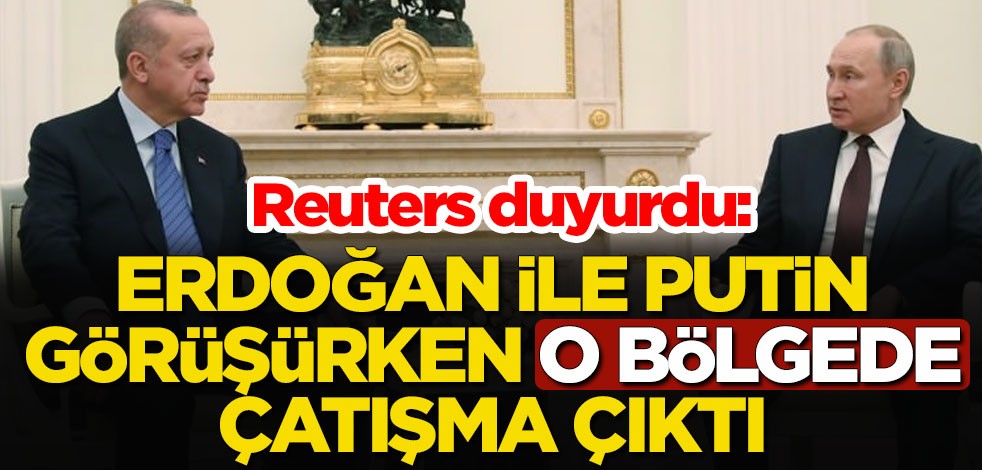 Reuters duyurdu: Erdoğan-Putin görüşürken o bölgede çatışma çıktı