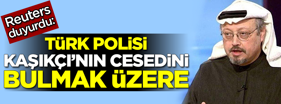 Reuters duyurdu: Kaşıkçı'nın cesedi bulunmak üzere