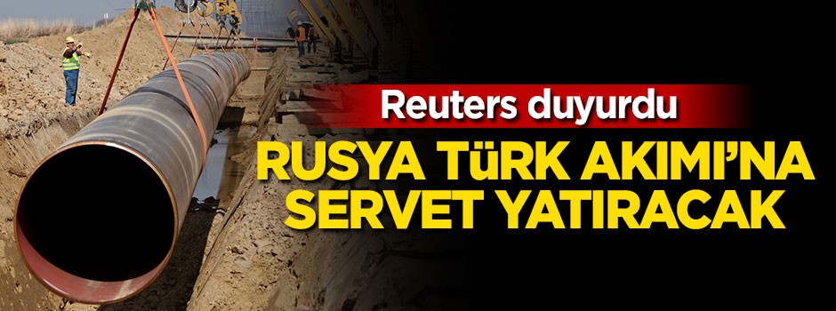 Reuters duyurdu, Rusya Türk Akımı'na servet yatıracak