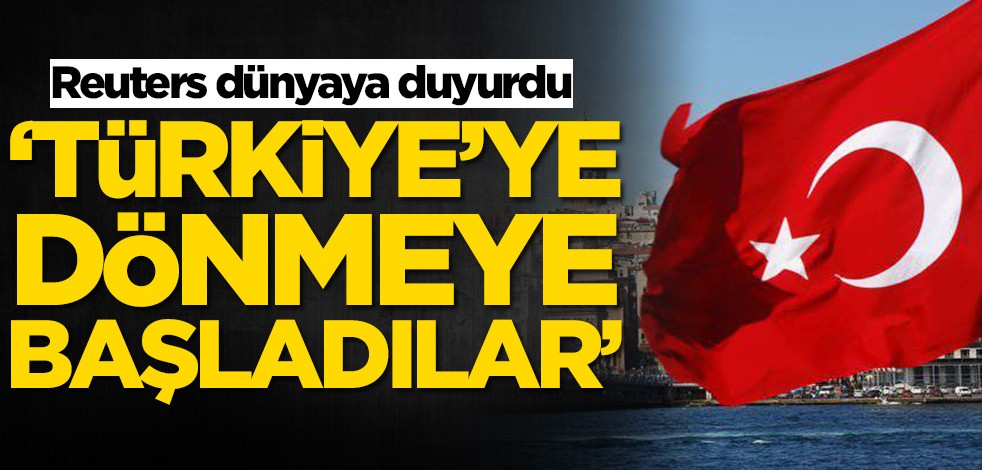 Reuters duyurdu: Türkiye'ye dönmeye başladılar