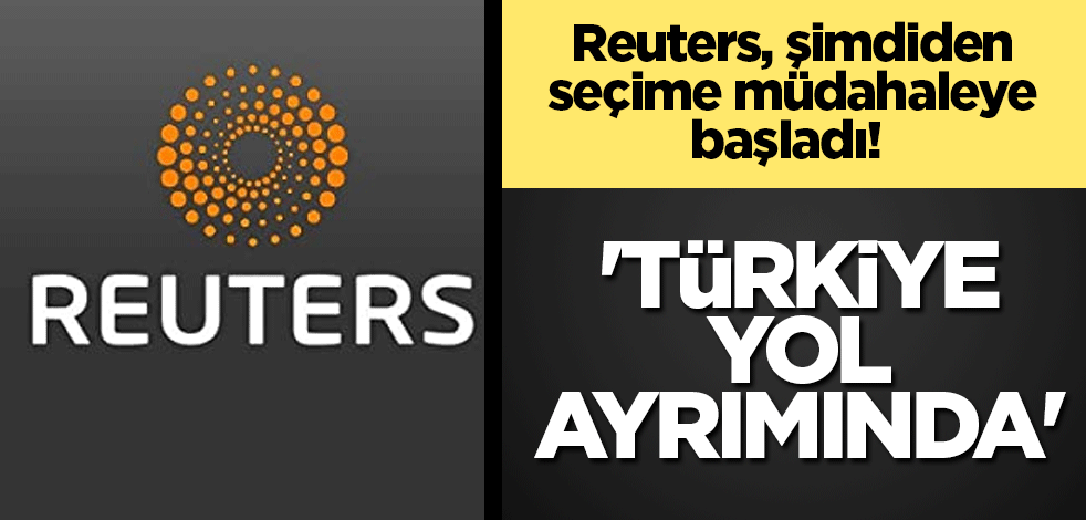 Reuters, şimdiden seçime müdahaleye başladı! 'Türkiye yol ayrımında'
