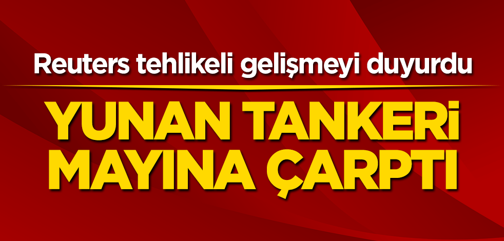 Reuters tehlikeli gelişmeli duyurdu! Yunan tankeri mayına çarptı