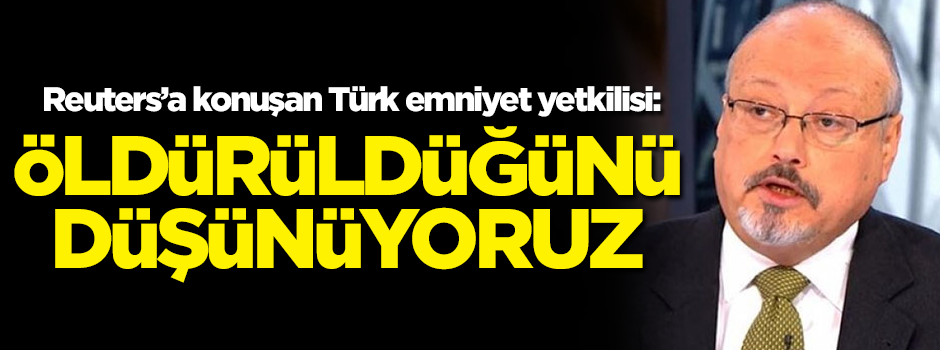 Reuters'a konuşan Türk emniyet yetkilisi: Cemal Kaşıkçı'nın öldürüldüğünü düşünüyoruz