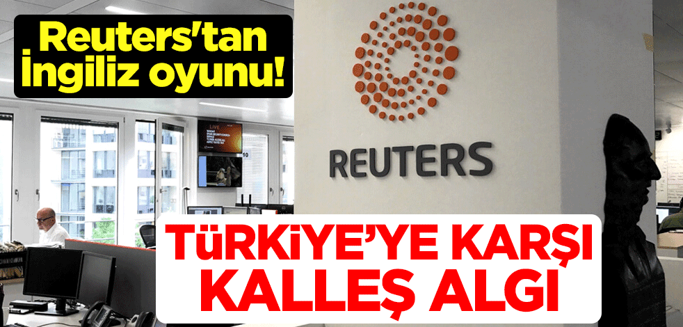 Reuters'tan İngiliz oyunu! Türkiye'ye karşı kalleş algı