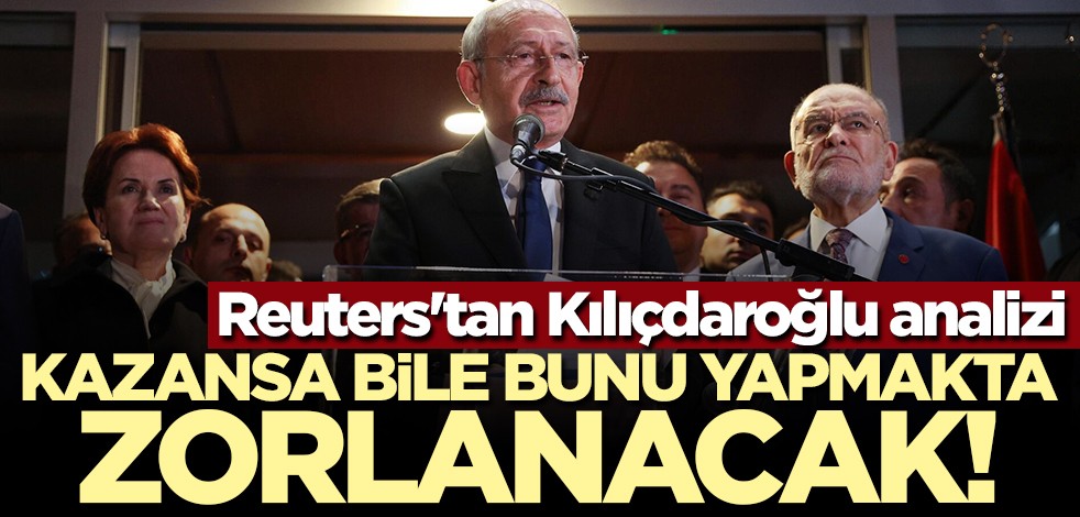 Reuters'tan Kılıçdaroğlu analizi: Kazansa bile bunu yapmakta zorlanacak