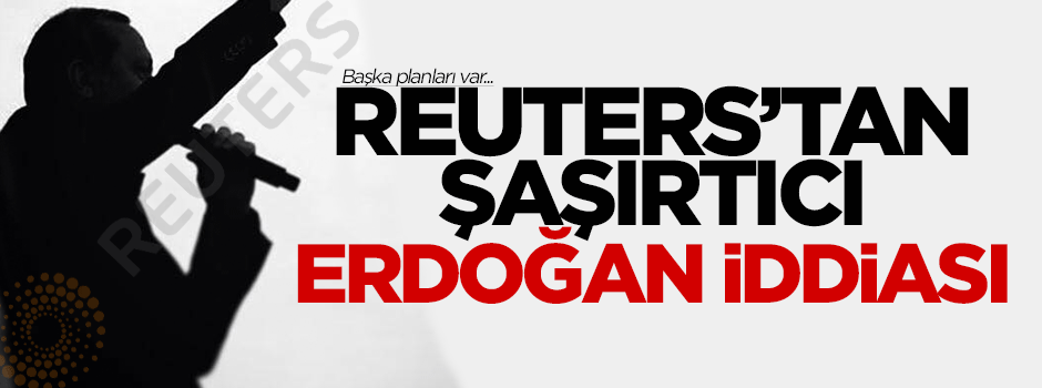 Reuters'tan şaşırtıcı Erdoğan iddiası