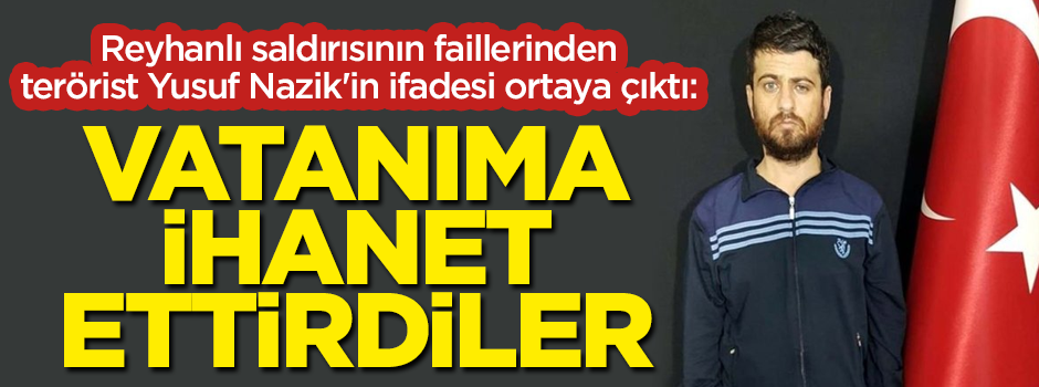 Reyhanlı saldırısının faillerinden terörist Nazik'in ifadesi ortaya çıktı: Vatanıma ihanet ettirdiler
