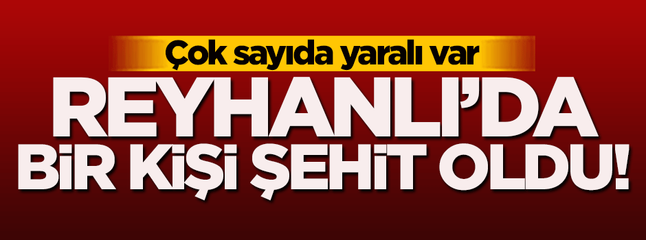 Reyhanlı'ya roketli saldırı: 1 kişi şehit oldu, çok sayıda yaralı