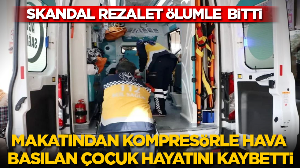 Rezalet, ölümle bitti: Makatından kompresörle hava basılan çocuk hayatını kaybetti