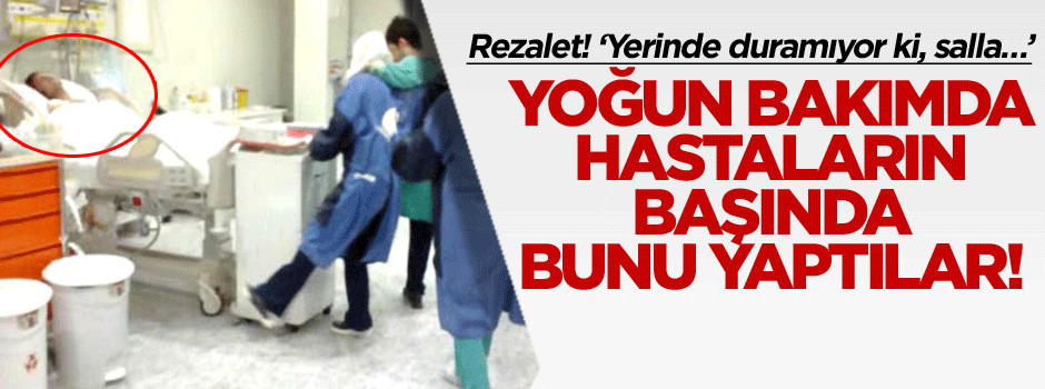 Yoğun bakımda rezalet: Hastaların başında bakın ne yaptılar