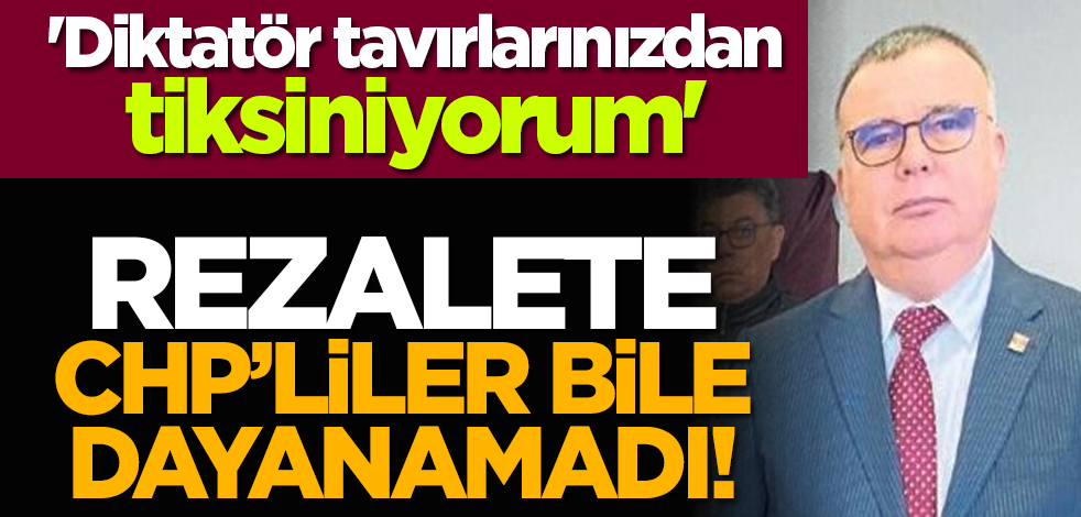 Rezalete CHP’liler bile dayanamadı! 'Diktatör tavırlarınızdan tiksiniyorum'