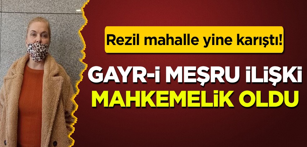 Rezil gayr-i meşru ilişki mahkemelik oldu: Her türlü pisliğin olduğu bir dava!
