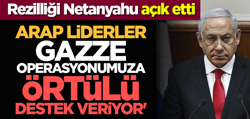 Rezilliği Netanyahu açık etti: 'Arap liderler Gazze operasyonumuza örtülü destek veriyor'