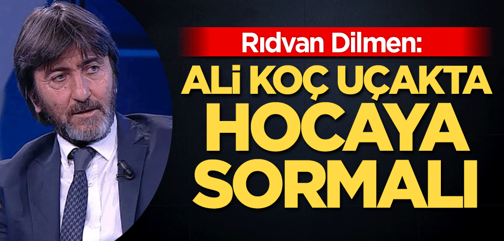 Rıdvan Dilmen: Ali Koç, uçakta hocaya sormalı