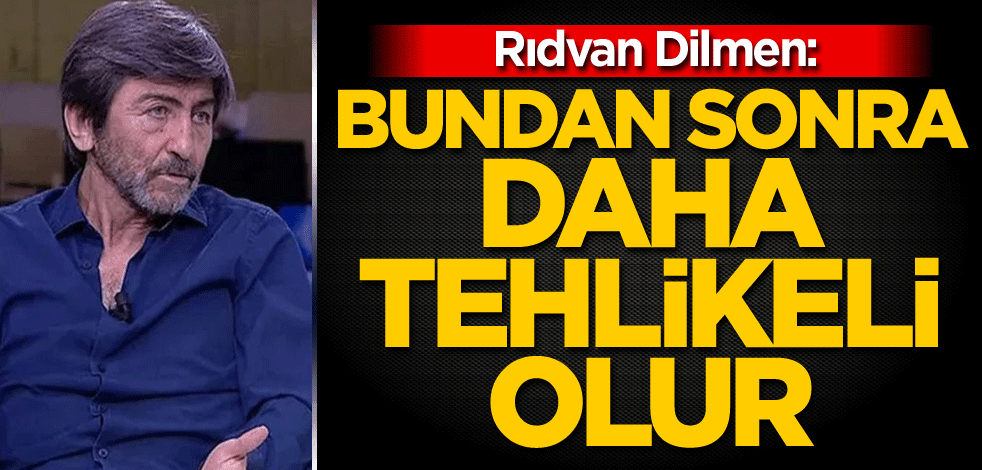 Rıdvan Dilmen: Bundan sonra daha tehlikeli olur