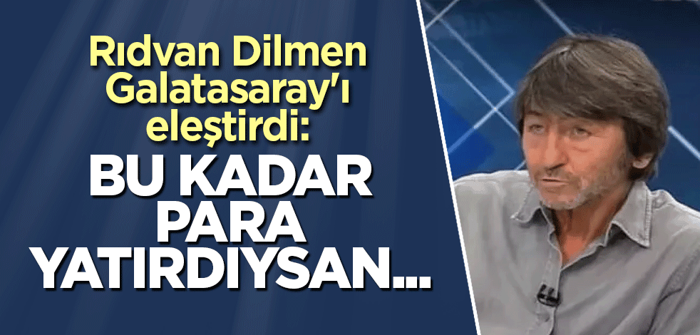 Rıdvan Dilmen Galatasaray'ı eleştirdi: Bu kadar para yatırdıysan...