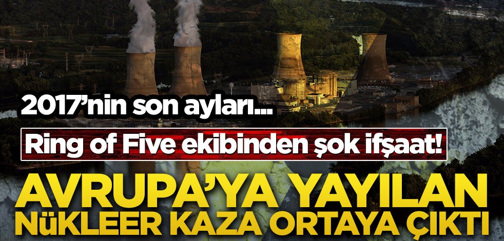 Ring of Five ekibinden şok ifşaat! Avrupa’ya yayılan nükleer kaza ortaya çıktı