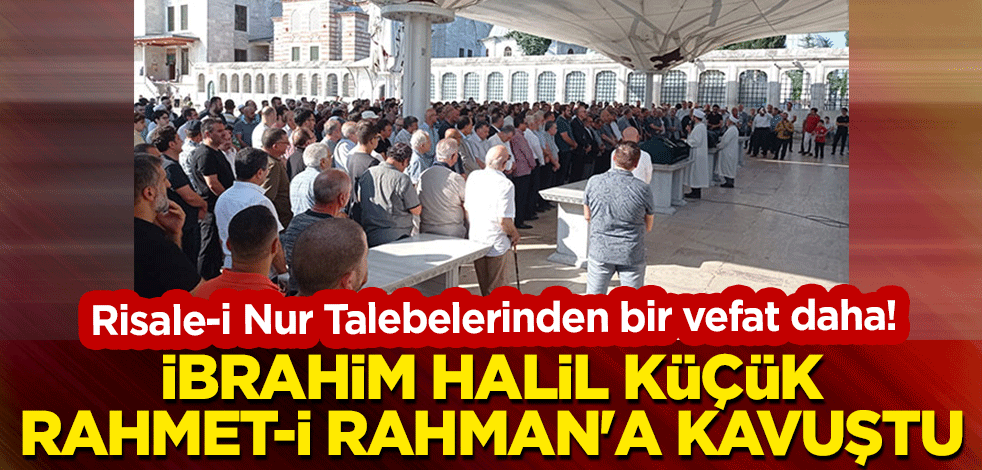 Risale-i Nur Talebelerinden bir vefat daha! İbrahim Halil Küçük Rahmet-i Rahman'a kavuştu