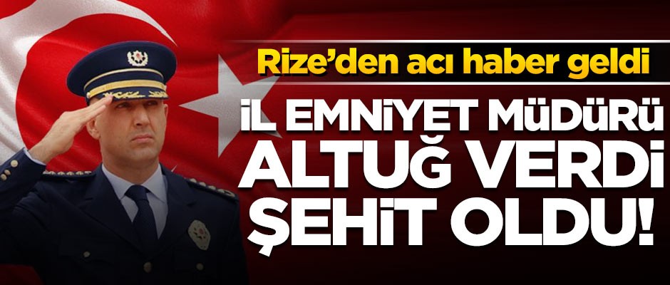 Rize Emniyet Müdürü Altuğ Verdi şehit oldu