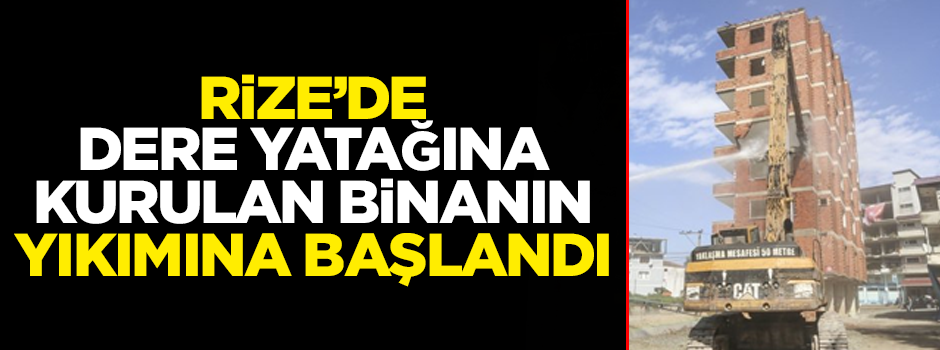 Rize'de dere yatağına kurulan binanın yıkımına başlandı