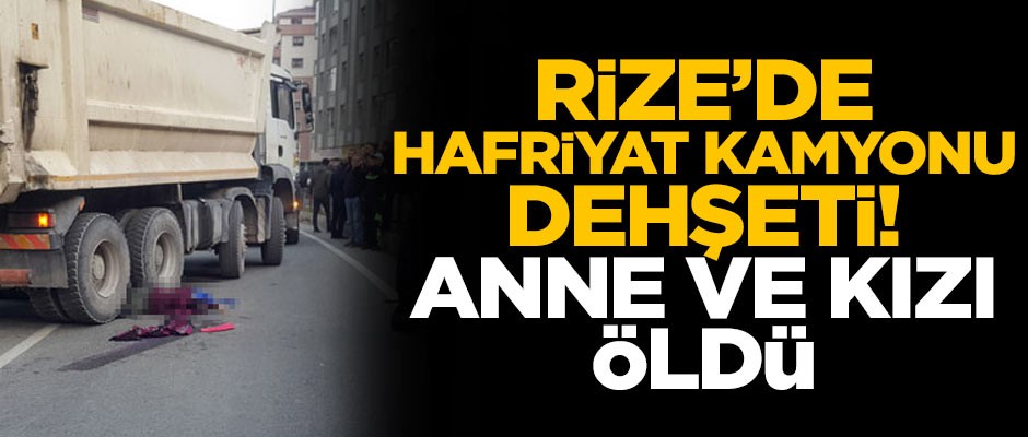 Rize'de hafriyat kamyonu dehşeti! Anne ve kızı öldü