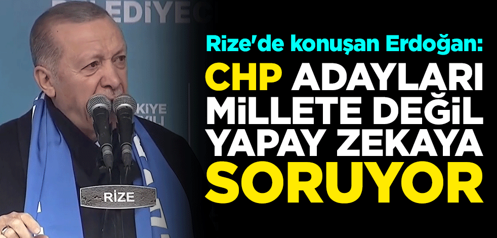 Rize'de konuşan Cumhurbaşkanı Erdoğan: CHP adayları millete değil yapay zekaya soruyor