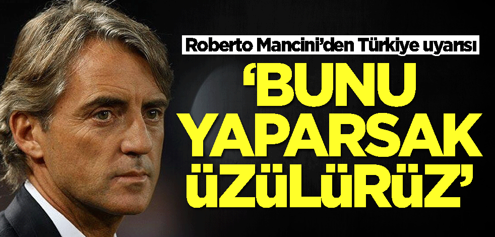 Roberto Mancini'den Türkiye uyarısı: Bunu yaparsak üzülürüz