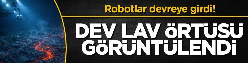 Robotlar devreye girdi! Dev lav örtüsü görüntülendi