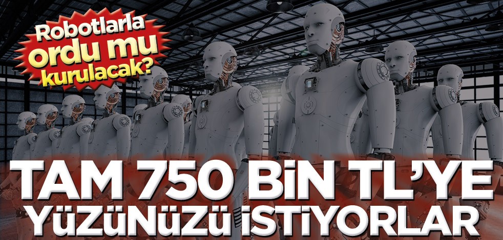 Robotlarla ordu mu kurulacak? Tam 750 Bin TL’ye yüzünüzü istiyorlar