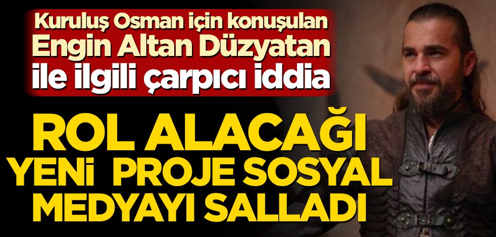 Rol alacağı yeni proje sosyal medyayı salladı! Kuruluş Osman için konuşulan Engin Altan Düzyatan ile ilgili bomba iddia