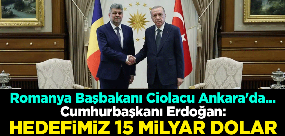 Romanya Başbakanı Ciolacu Ankara'da... Cumhurbaşkanı Erdoğan: Hedefimiz 15 milyar dolar