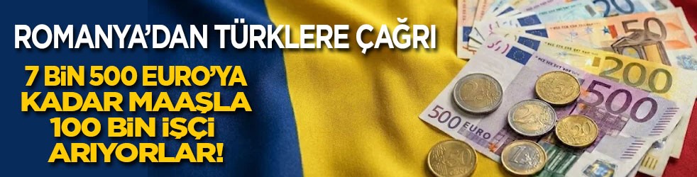 Romanya'dan Türklere çağrı: 7 bin 500 Euro’ya kadar maaşla 100 bin işçi alınacak