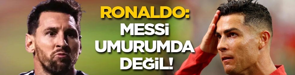 Ronaldo: Messi umurumda değil
