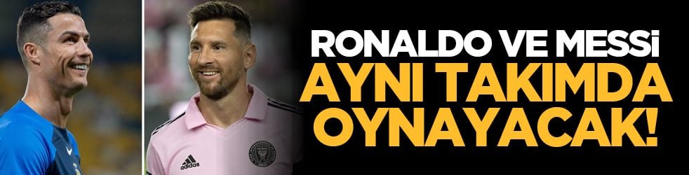Ronaldo ve Messi aynı takımda oynayacak!