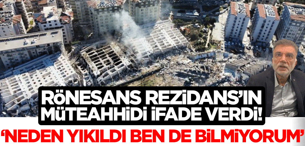 Rönenans Rezidans'ın müteahhidi ifade verdi: Niye yıkıldı ben de bilmiyorum!