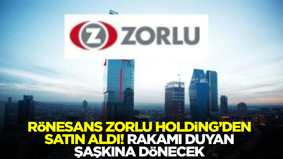 Rönesans Holding, Zorlu Holding'den satın aldı! Rakamı duyan şaşkına dönecek