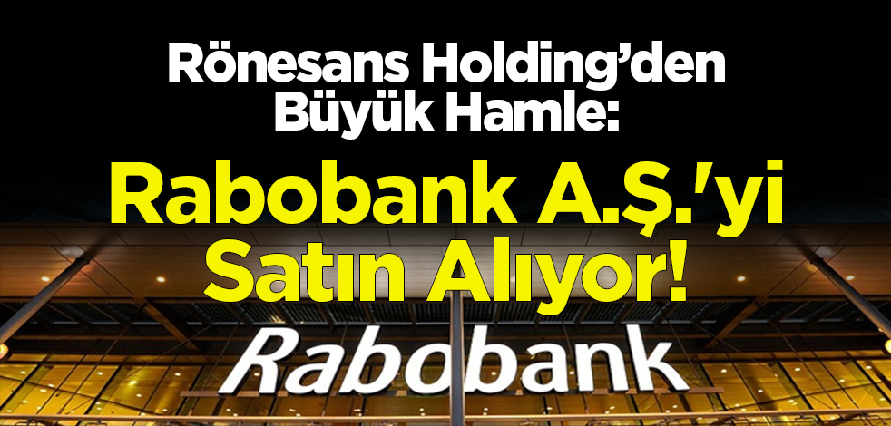 Rönesans Holding’den Büyük Hamle: Rabobank A.Ş.'yi Satın Alıyor!