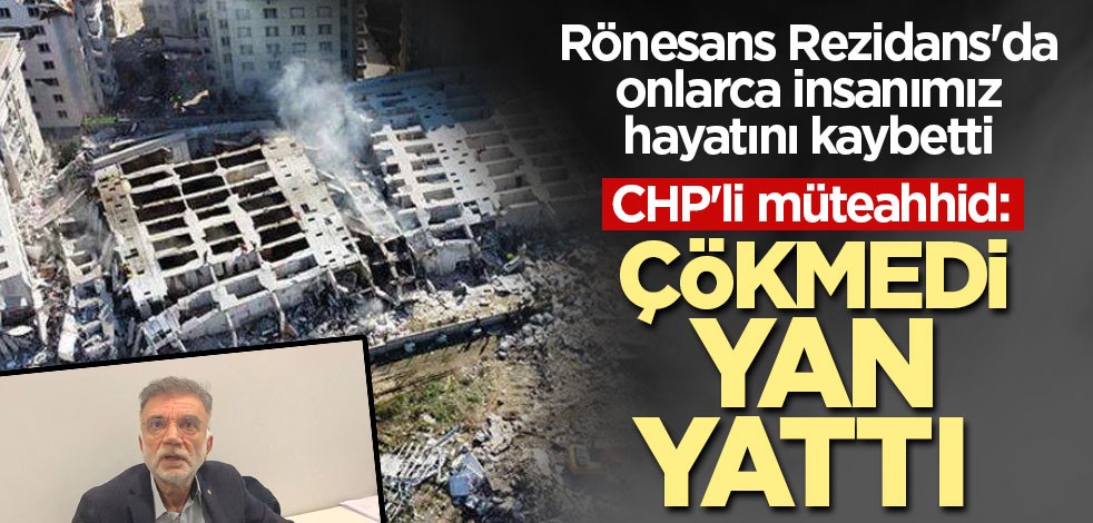 Rönesans Rezidans'da onlarca insanımız hayatını kaybetti | CHP'li müteahhid: Çökmedi yan yattı