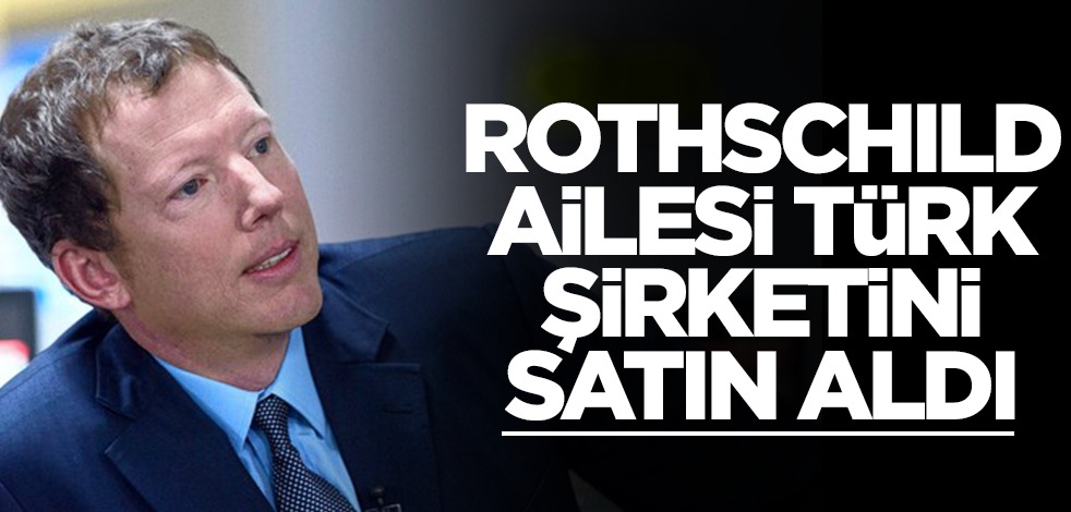 Rothschild ailesi Türk şirketini satın aldı! Şüphe uyandıran olay