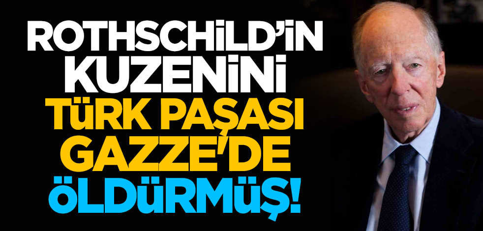 Rothschild’in kuzenini Türk paşası Gazze'de öldürmüş!