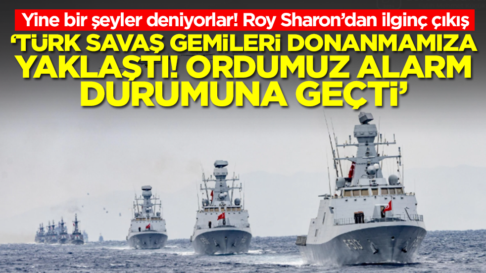 Roy Sharon: Türk savaş gemileri donanmamıza yaklaştı! Ordumuz alarm durumuna geçti