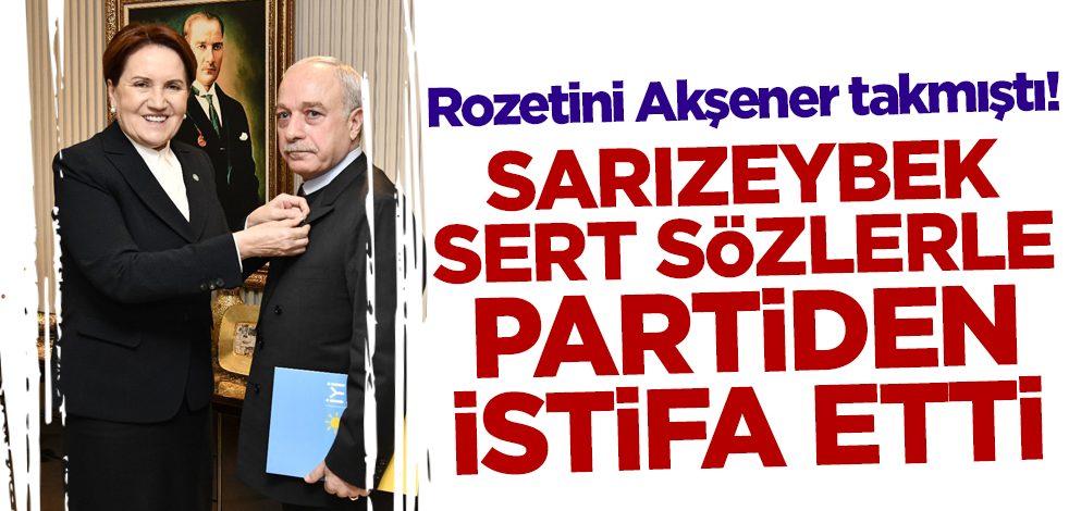 Rozetini Meral Akşener takmıştı! Erdal Sarızeybek sert sözlerle partiden istifa ettiğini duyurdu
